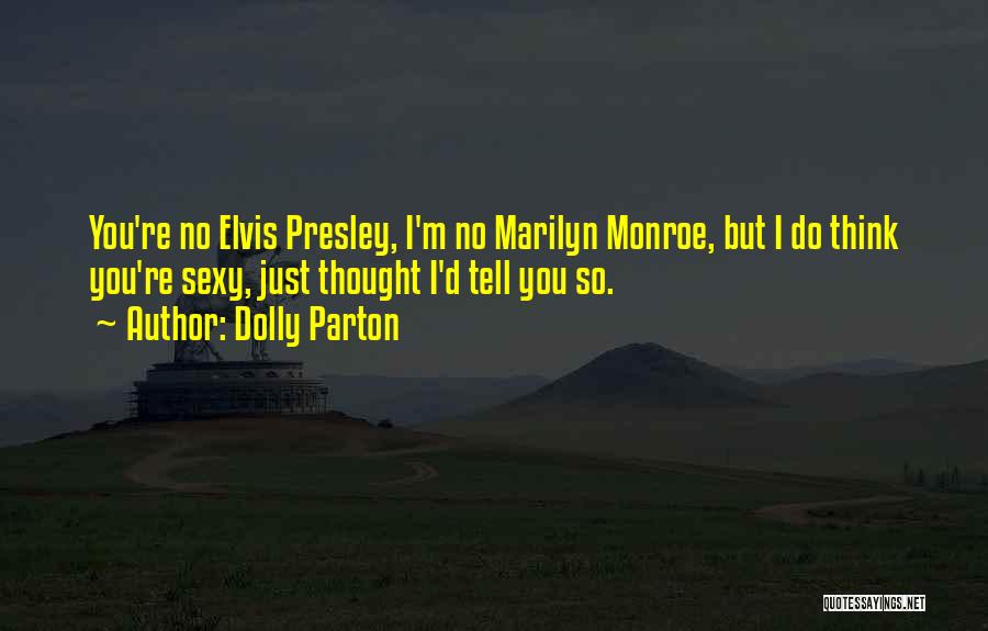 Dolly Parton Quotes: You're No Elvis Presley, I'm No Marilyn Monroe, But I Do Think You're Sexy, Just Thought I'd Tell You So.
