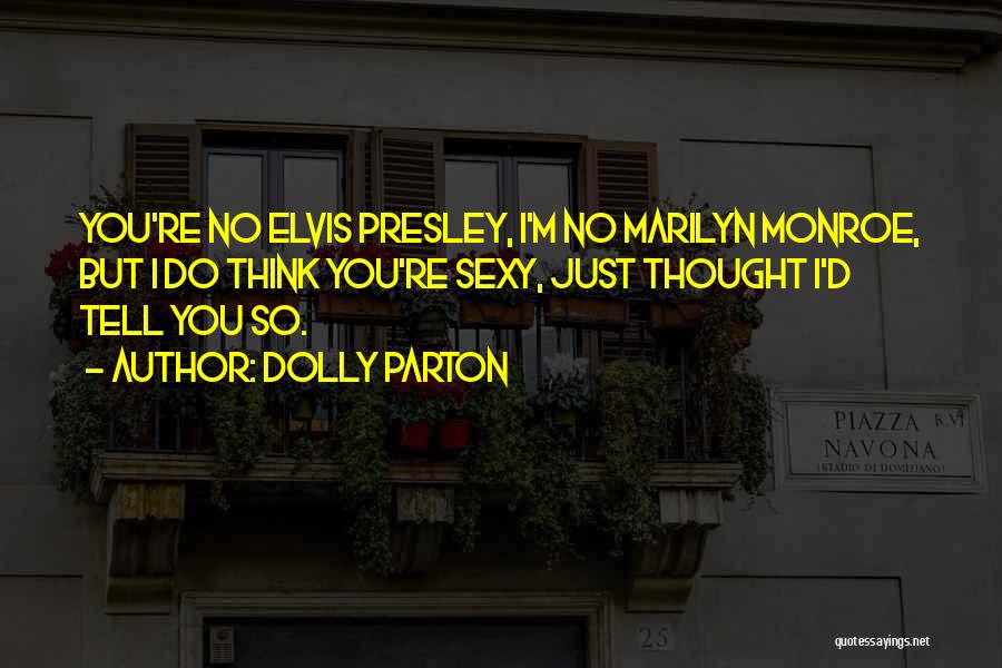 Dolly Parton Quotes: You're No Elvis Presley, I'm No Marilyn Monroe, But I Do Think You're Sexy, Just Thought I'd Tell You So.