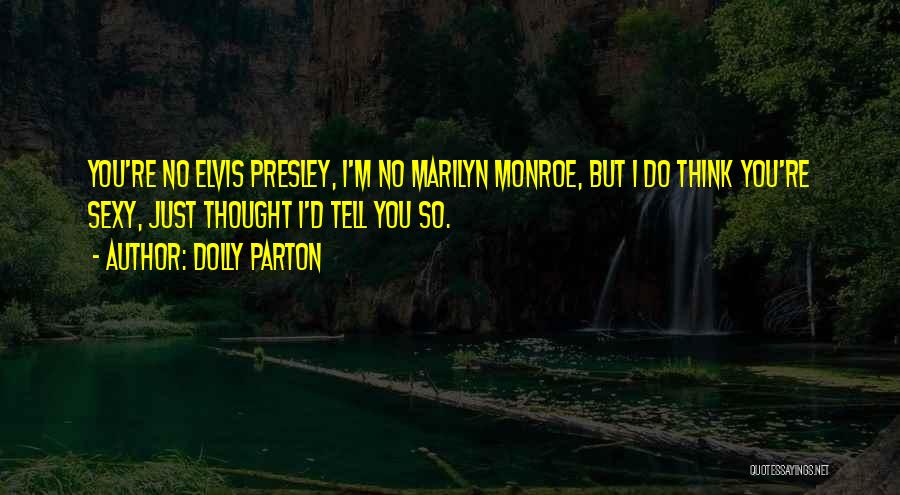 Dolly Parton Quotes: You're No Elvis Presley, I'm No Marilyn Monroe, But I Do Think You're Sexy, Just Thought I'd Tell You So.