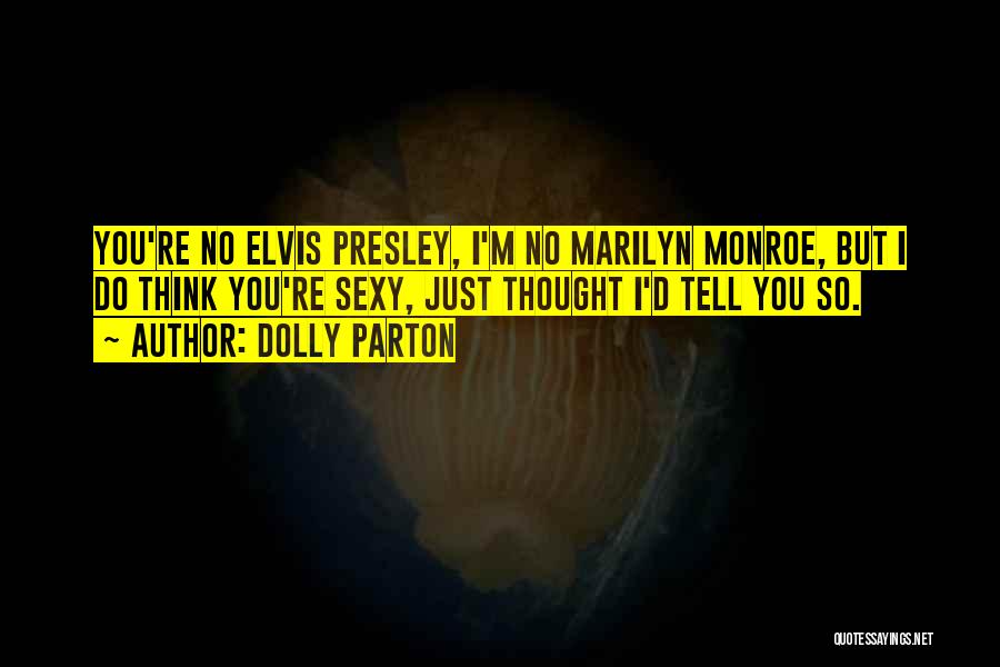 Dolly Parton Quotes: You're No Elvis Presley, I'm No Marilyn Monroe, But I Do Think You're Sexy, Just Thought I'd Tell You So.