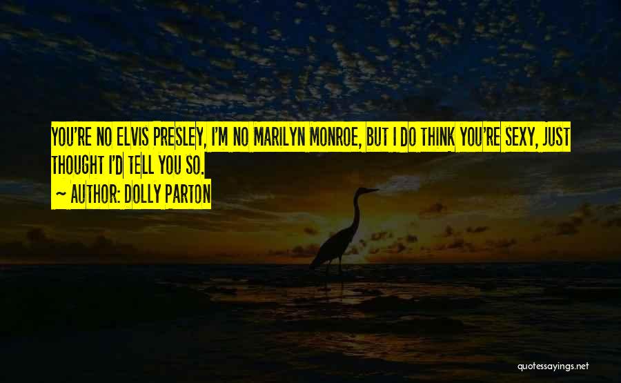 Dolly Parton Quotes: You're No Elvis Presley, I'm No Marilyn Monroe, But I Do Think You're Sexy, Just Thought I'd Tell You So.