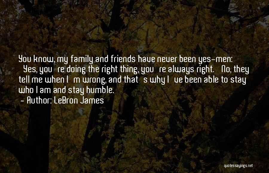 LeBron James Quotes: You Know, My Family And Friends Have Never Been Yes-men: 'yes, You're Doing The Right Thing, You're Always Right.' No,