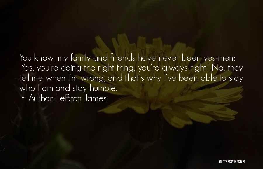 LeBron James Quotes: You Know, My Family And Friends Have Never Been Yes-men: 'yes, You're Doing The Right Thing, You're Always Right.' No,