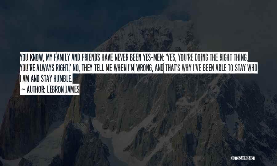 LeBron James Quotes: You Know, My Family And Friends Have Never Been Yes-men: 'yes, You're Doing The Right Thing, You're Always Right.' No,