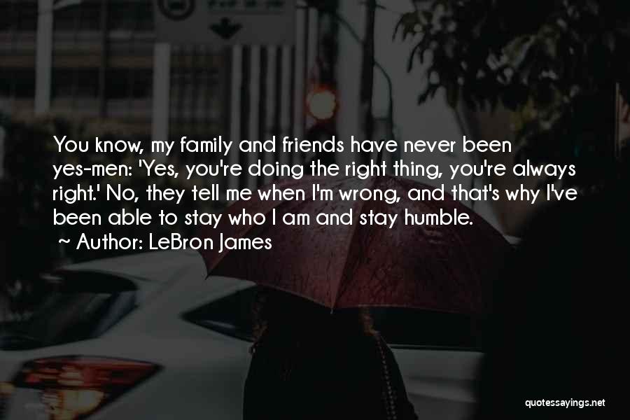 LeBron James Quotes: You Know, My Family And Friends Have Never Been Yes-men: 'yes, You're Doing The Right Thing, You're Always Right.' No,