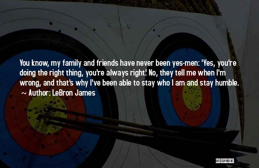 LeBron James Quotes: You Know, My Family And Friends Have Never Been Yes-men: 'yes, You're Doing The Right Thing, You're Always Right.' No,