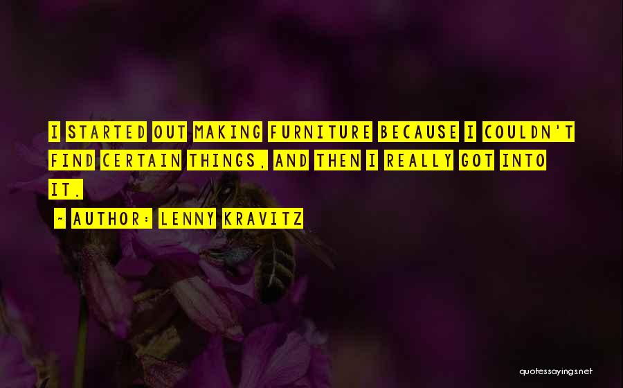 Lenny Kravitz Quotes: I Started Out Making Furniture Because I Couldn't Find Certain Things, And Then I Really Got Into It.