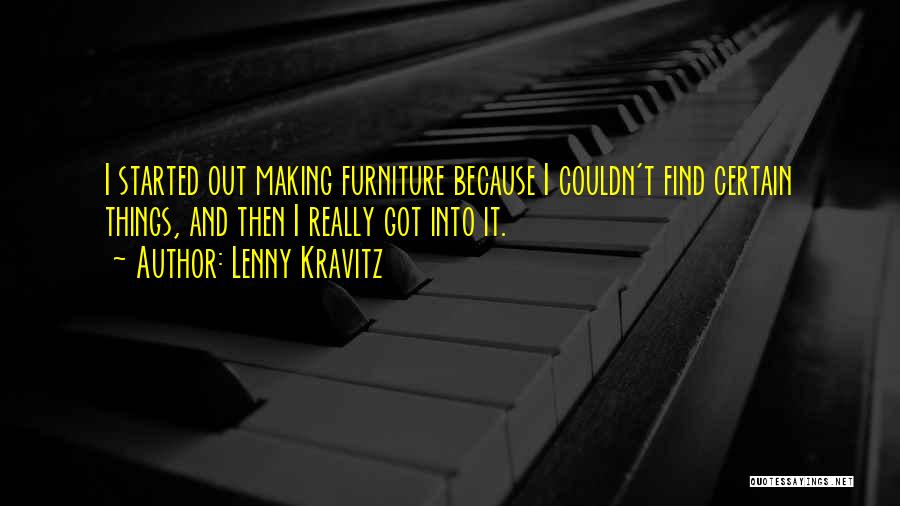 Lenny Kravitz Quotes: I Started Out Making Furniture Because I Couldn't Find Certain Things, And Then I Really Got Into It.