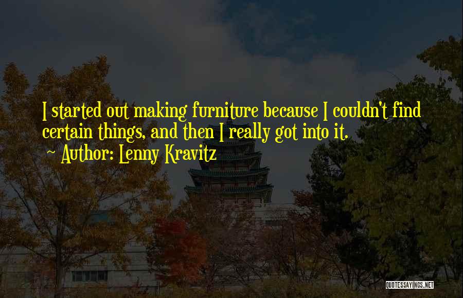Lenny Kravitz Quotes: I Started Out Making Furniture Because I Couldn't Find Certain Things, And Then I Really Got Into It.