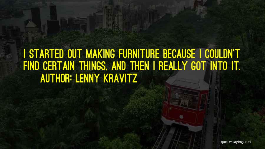 Lenny Kravitz Quotes: I Started Out Making Furniture Because I Couldn't Find Certain Things, And Then I Really Got Into It.