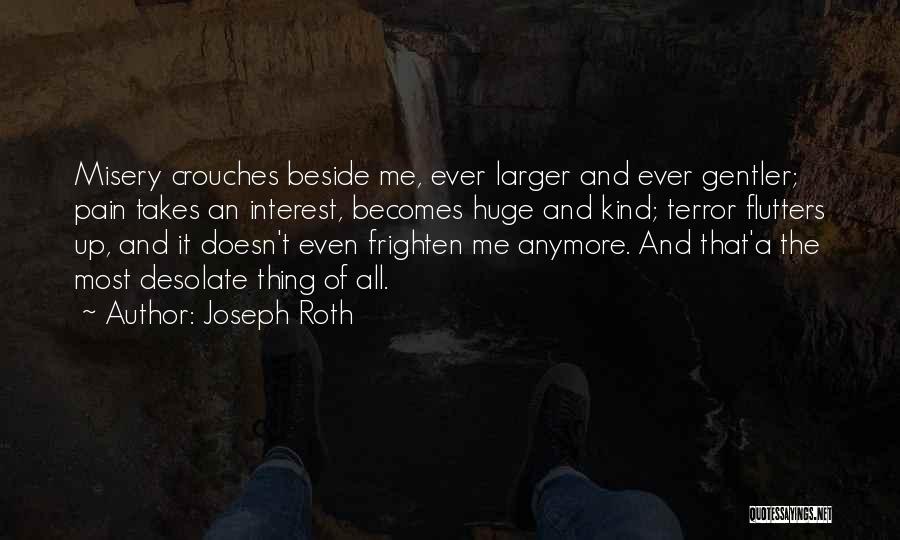 Joseph Roth Quotes: Misery Crouches Beside Me, Ever Larger And Ever Gentler; Pain Takes An Interest, Becomes Huge And Kind; Terror Flutters Up,