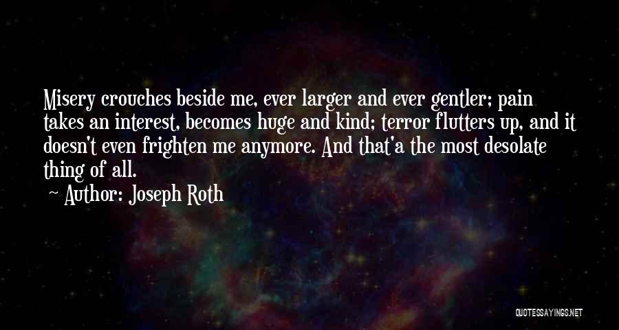 Joseph Roth Quotes: Misery Crouches Beside Me, Ever Larger And Ever Gentler; Pain Takes An Interest, Becomes Huge And Kind; Terror Flutters Up,