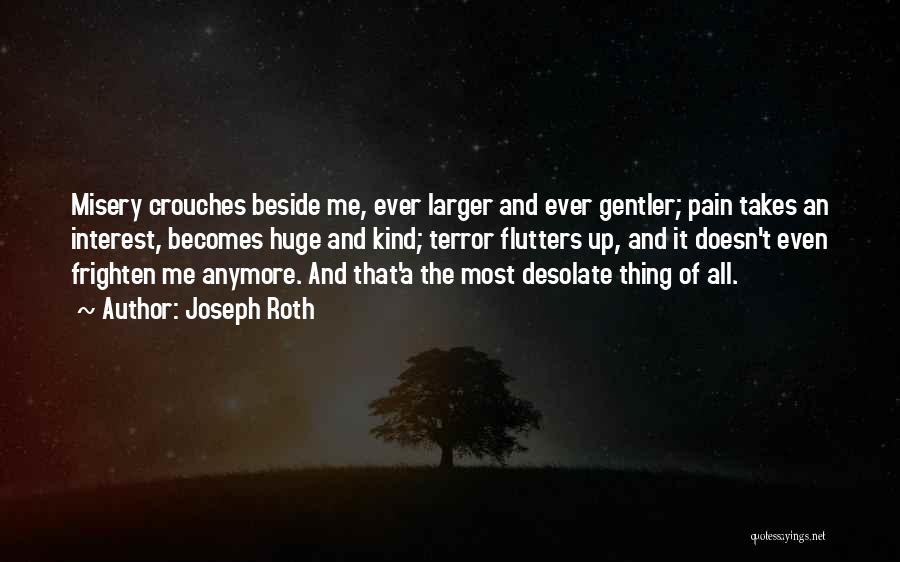Joseph Roth Quotes: Misery Crouches Beside Me, Ever Larger And Ever Gentler; Pain Takes An Interest, Becomes Huge And Kind; Terror Flutters Up,