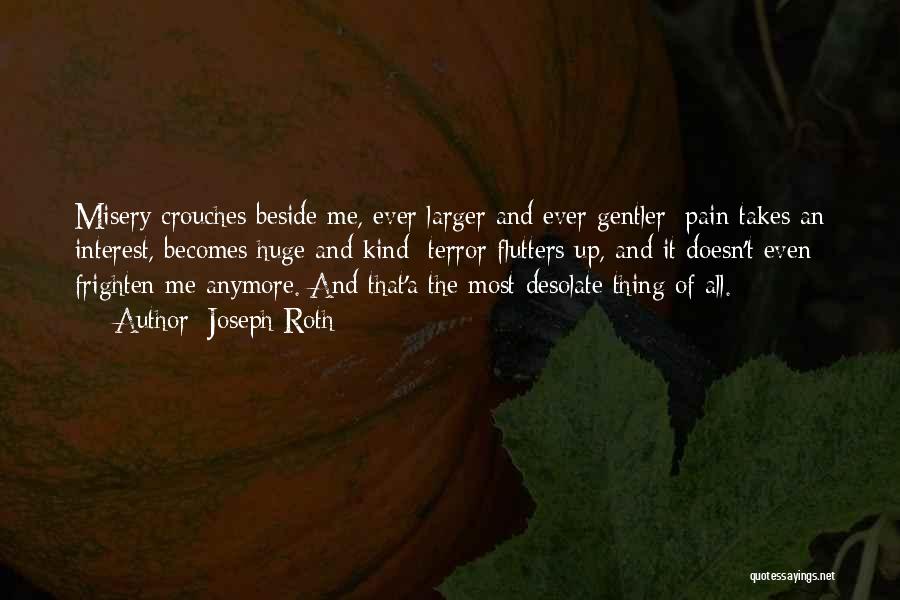 Joseph Roth Quotes: Misery Crouches Beside Me, Ever Larger And Ever Gentler; Pain Takes An Interest, Becomes Huge And Kind; Terror Flutters Up,