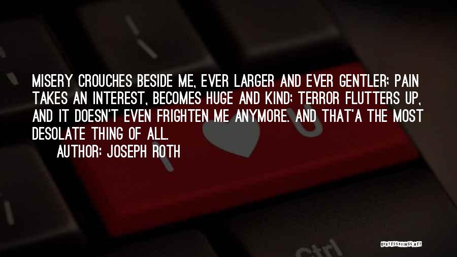 Joseph Roth Quotes: Misery Crouches Beside Me, Ever Larger And Ever Gentler; Pain Takes An Interest, Becomes Huge And Kind; Terror Flutters Up,