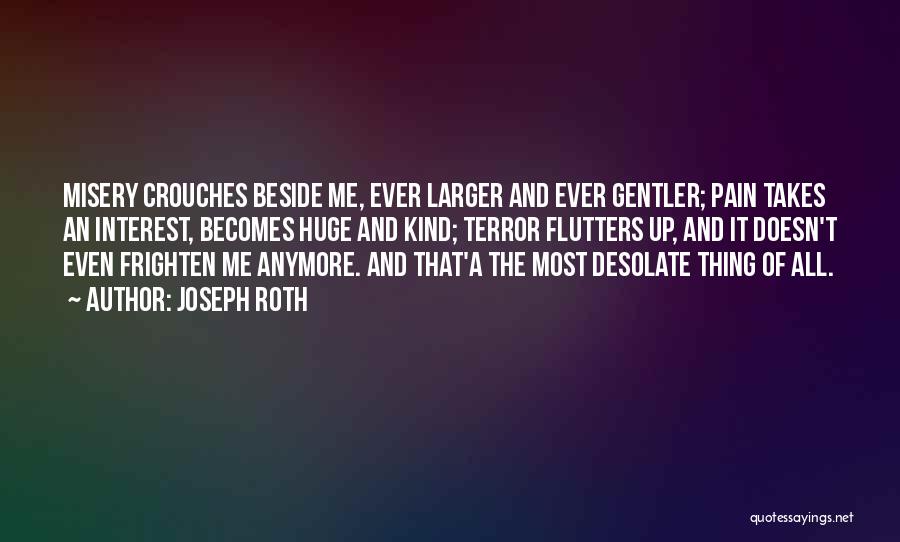 Joseph Roth Quotes: Misery Crouches Beside Me, Ever Larger And Ever Gentler; Pain Takes An Interest, Becomes Huge And Kind; Terror Flutters Up,