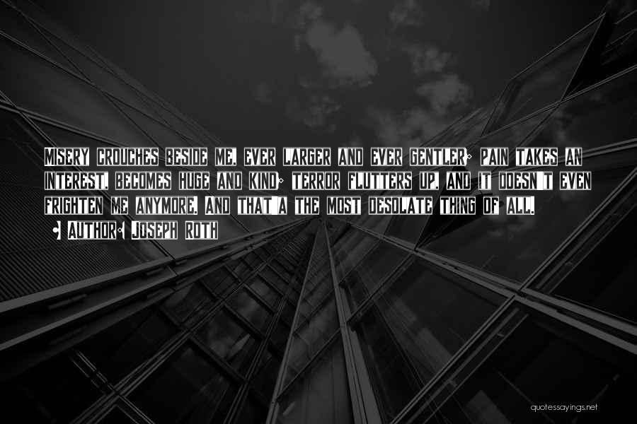 Joseph Roth Quotes: Misery Crouches Beside Me, Ever Larger And Ever Gentler; Pain Takes An Interest, Becomes Huge And Kind; Terror Flutters Up,