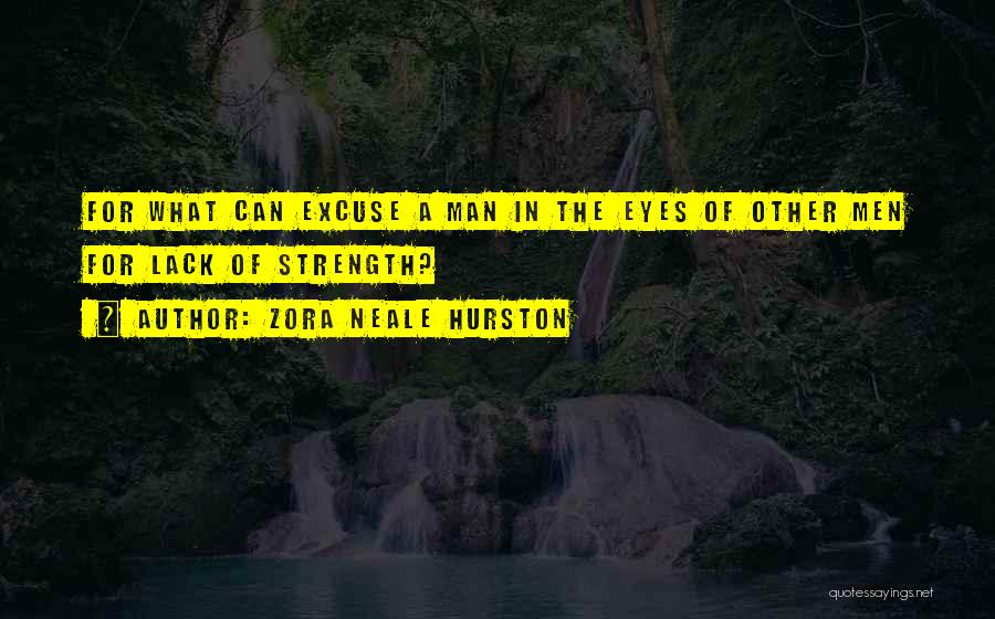 Zora Neale Hurston Quotes: For What Can Excuse A Man In The Eyes Of Other Men For Lack Of Strength?