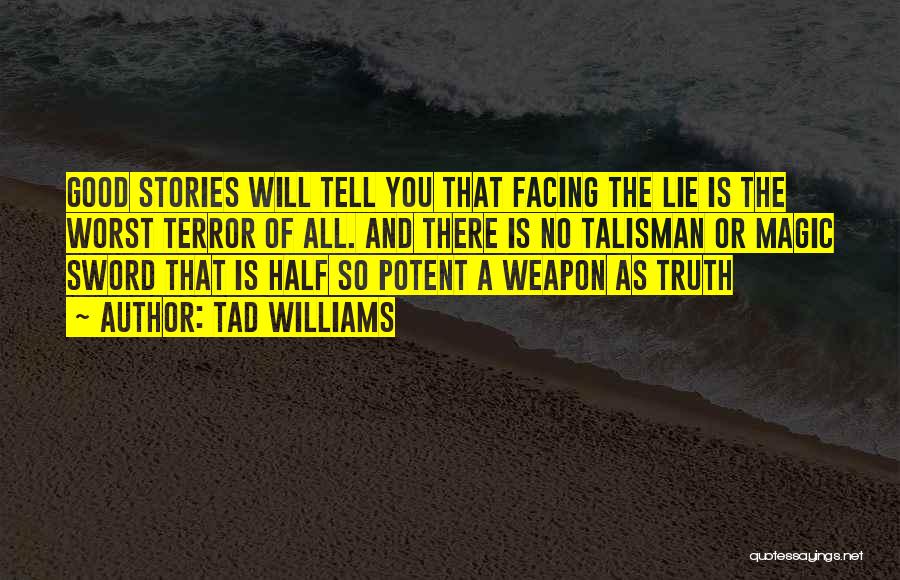 Tad Williams Quotes: Good Stories Will Tell You That Facing The Lie Is The Worst Terror Of All. And There Is No Talisman
