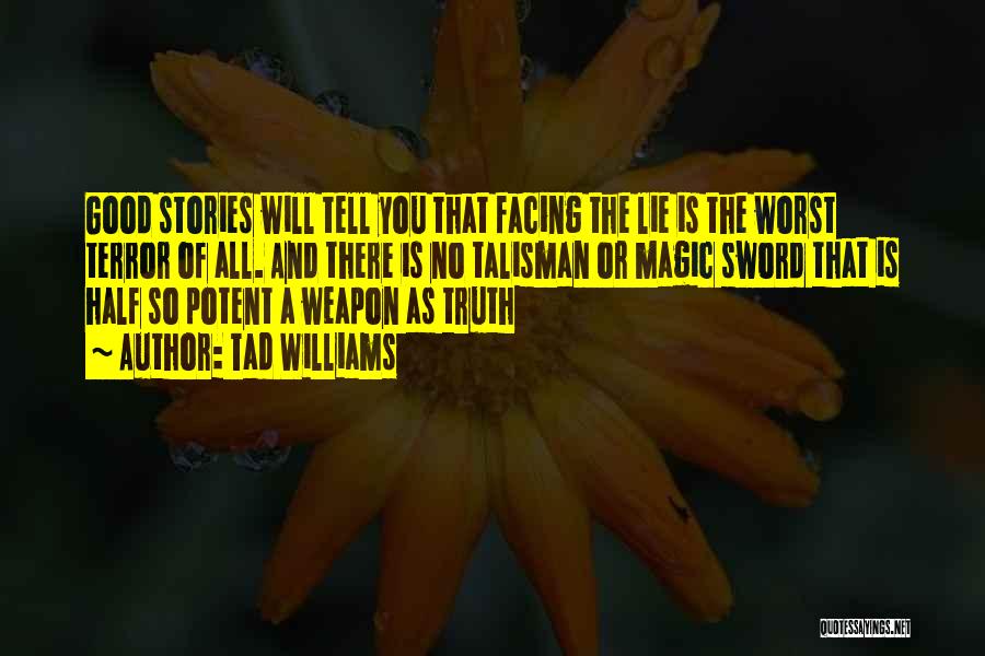 Tad Williams Quotes: Good Stories Will Tell You That Facing The Lie Is The Worst Terror Of All. And There Is No Talisman