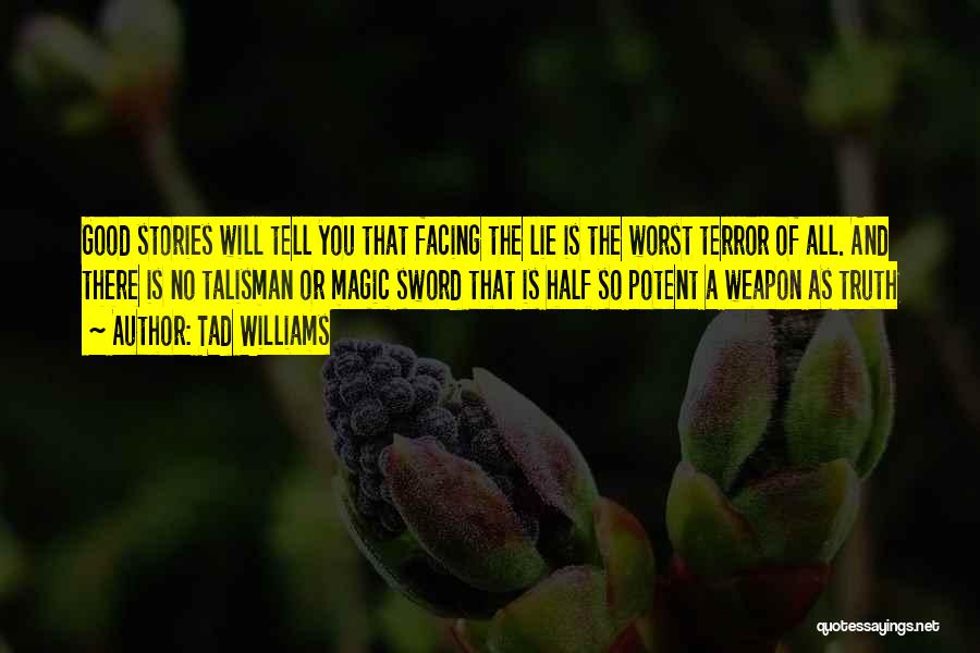 Tad Williams Quotes: Good Stories Will Tell You That Facing The Lie Is The Worst Terror Of All. And There Is No Talisman