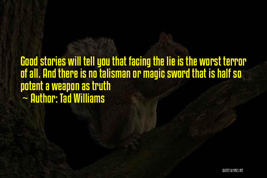 Tad Williams Quotes: Good Stories Will Tell You That Facing The Lie Is The Worst Terror Of All. And There Is No Talisman