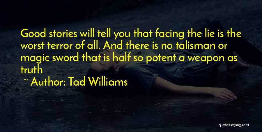 Tad Williams Quotes: Good Stories Will Tell You That Facing The Lie Is The Worst Terror Of All. And There Is No Talisman