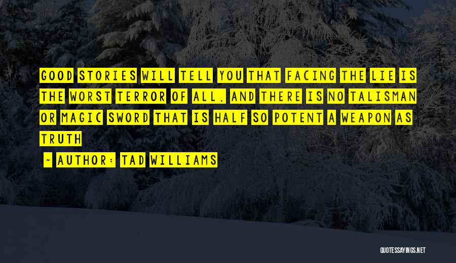 Tad Williams Quotes: Good Stories Will Tell You That Facing The Lie Is The Worst Terror Of All. And There Is No Talisman