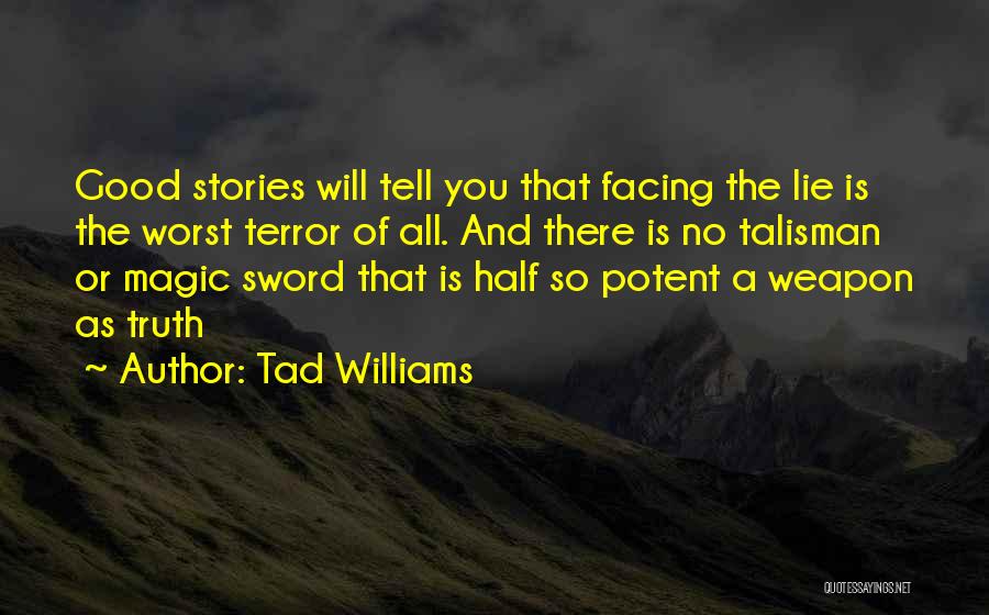 Tad Williams Quotes: Good Stories Will Tell You That Facing The Lie Is The Worst Terror Of All. And There Is No Talisman