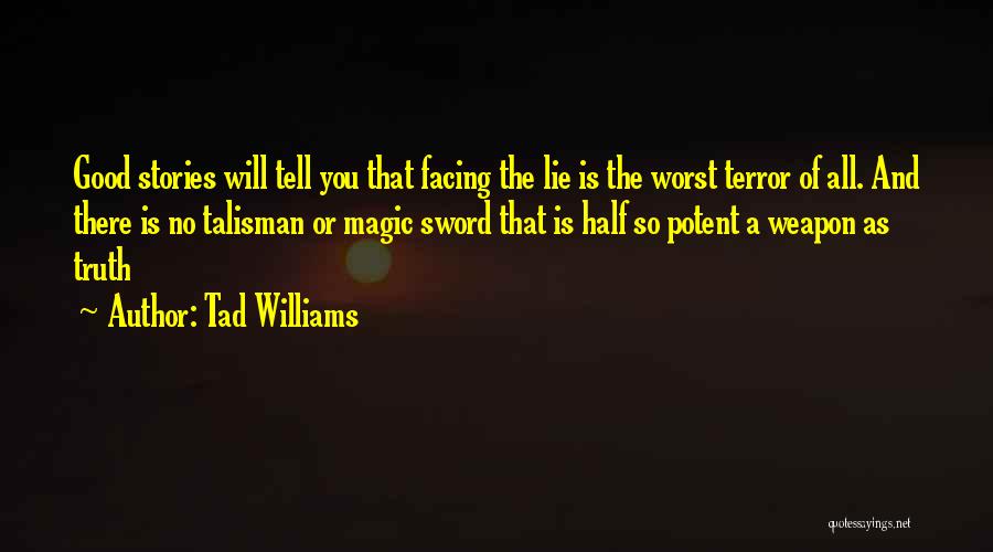 Tad Williams Quotes: Good Stories Will Tell You That Facing The Lie Is The Worst Terror Of All. And There Is No Talisman