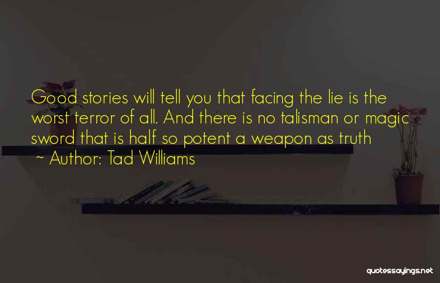 Tad Williams Quotes: Good Stories Will Tell You That Facing The Lie Is The Worst Terror Of All. And There Is No Talisman