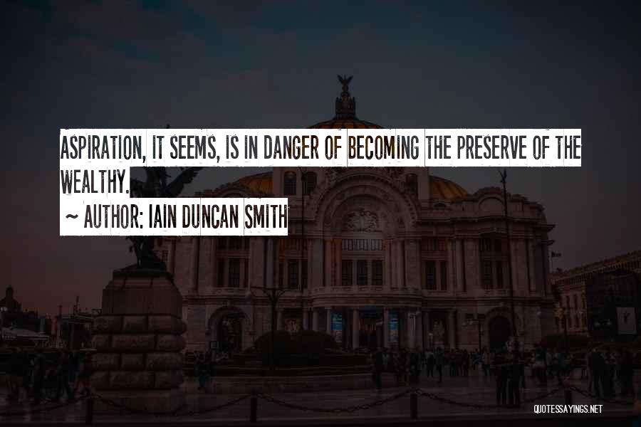Iain Duncan Smith Quotes: Aspiration, It Seems, Is In Danger Of Becoming The Preserve Of The Wealthy.
