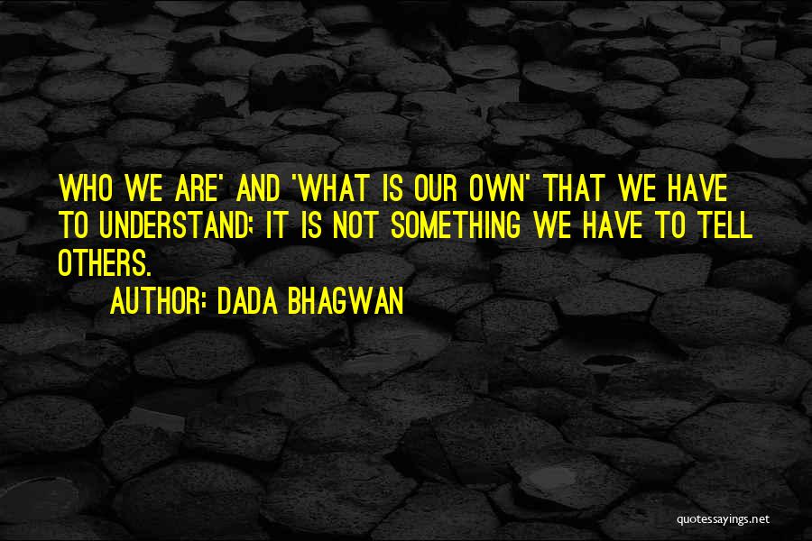Dada Bhagwan Quotes: Who We Are' And 'what Is Our Own' That We Have To Understand; It Is Not Something We Have To