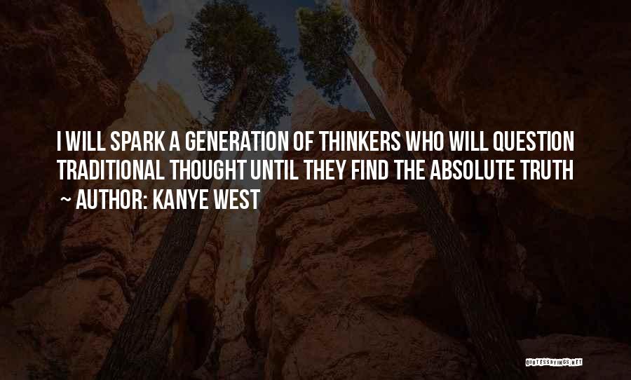 Kanye West Quotes: I Will Spark A Generation Of Thinkers Who Will Question Traditional Thought Until They Find The Absolute Truth