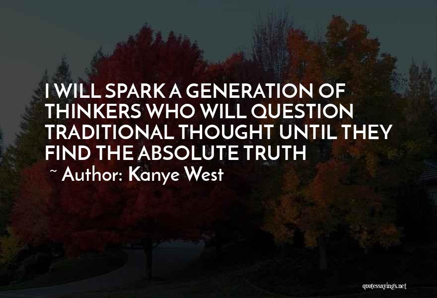 Kanye West Quotes: I Will Spark A Generation Of Thinkers Who Will Question Traditional Thought Until They Find The Absolute Truth