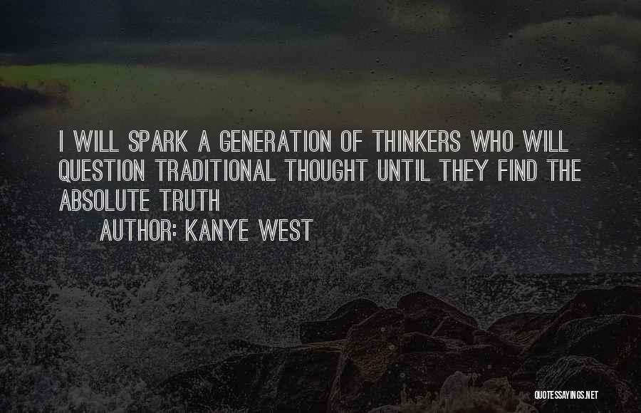 Kanye West Quotes: I Will Spark A Generation Of Thinkers Who Will Question Traditional Thought Until They Find The Absolute Truth
