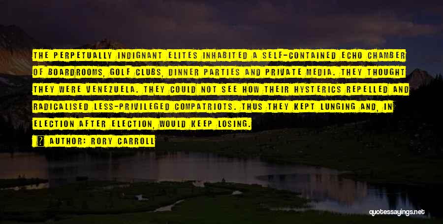 Rory Carroll Quotes: The Perpetually Indignant Elites Inhabited A Self-contained Echo Chamber Of Boardrooms, Golf Clubs, Dinner Parties And Private Media. They Thought