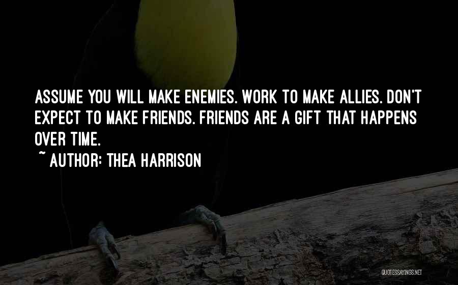 Thea Harrison Quotes: Assume You Will Make Enemies. Work To Make Allies. Don't Expect To Make Friends. Friends Are A Gift That Happens