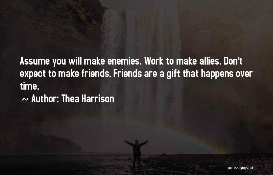 Thea Harrison Quotes: Assume You Will Make Enemies. Work To Make Allies. Don't Expect To Make Friends. Friends Are A Gift That Happens