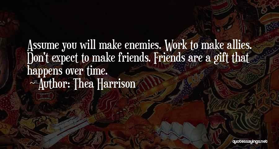 Thea Harrison Quotes: Assume You Will Make Enemies. Work To Make Allies. Don't Expect To Make Friends. Friends Are A Gift That Happens