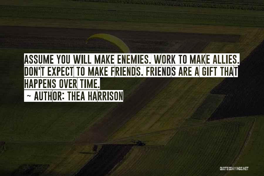 Thea Harrison Quotes: Assume You Will Make Enemies. Work To Make Allies. Don't Expect To Make Friends. Friends Are A Gift That Happens