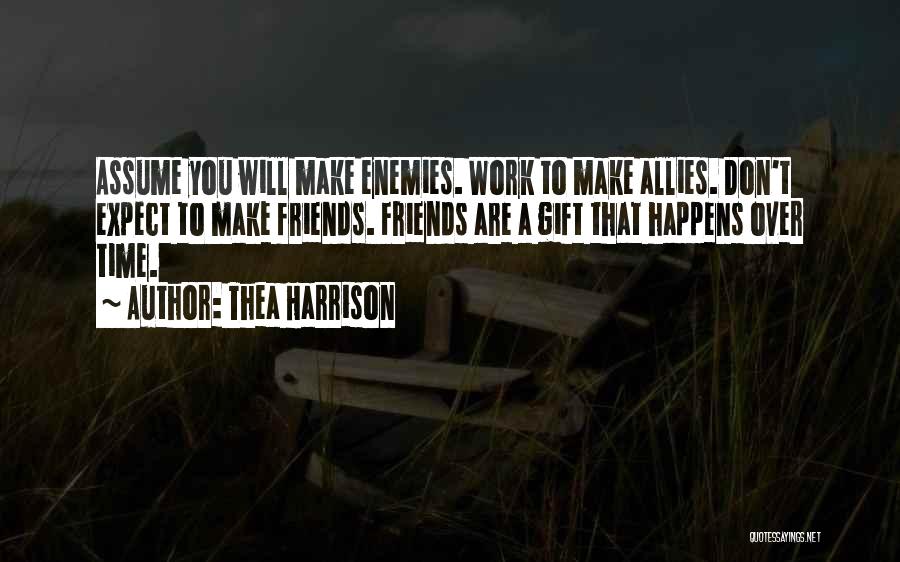 Thea Harrison Quotes: Assume You Will Make Enemies. Work To Make Allies. Don't Expect To Make Friends. Friends Are A Gift That Happens