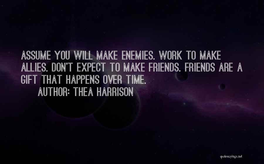 Thea Harrison Quotes: Assume You Will Make Enemies. Work To Make Allies. Don't Expect To Make Friends. Friends Are A Gift That Happens