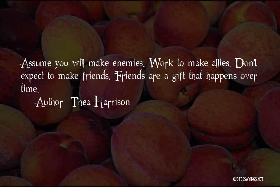 Thea Harrison Quotes: Assume You Will Make Enemies. Work To Make Allies. Don't Expect To Make Friends. Friends Are A Gift That Happens