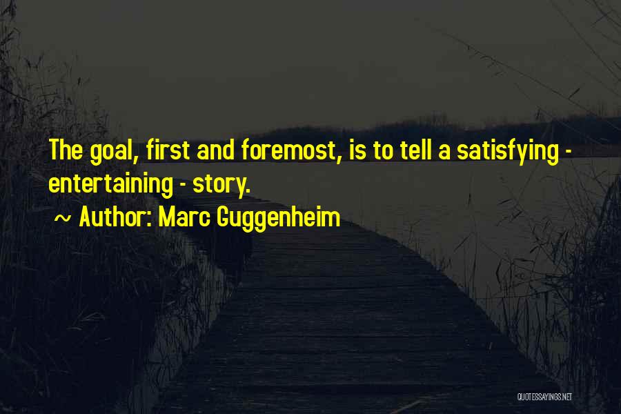 Marc Guggenheim Quotes: The Goal, First And Foremost, Is To Tell A Satisfying - Entertaining - Story.