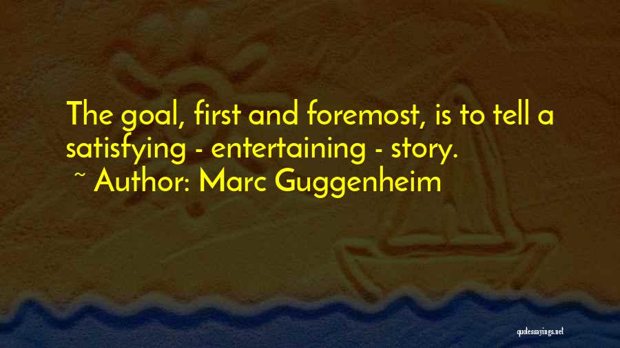 Marc Guggenheim Quotes: The Goal, First And Foremost, Is To Tell A Satisfying - Entertaining - Story.