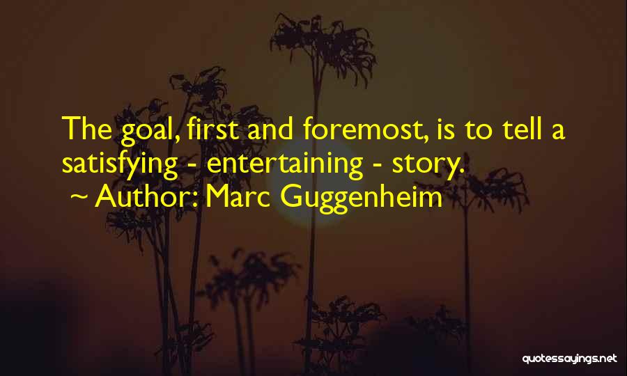 Marc Guggenheim Quotes: The Goal, First And Foremost, Is To Tell A Satisfying - Entertaining - Story.