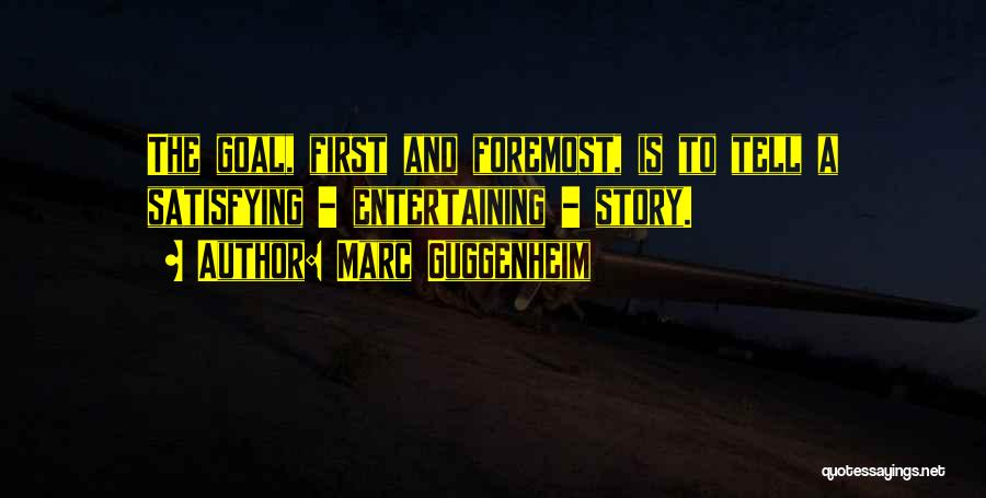 Marc Guggenheim Quotes: The Goal, First And Foremost, Is To Tell A Satisfying - Entertaining - Story.