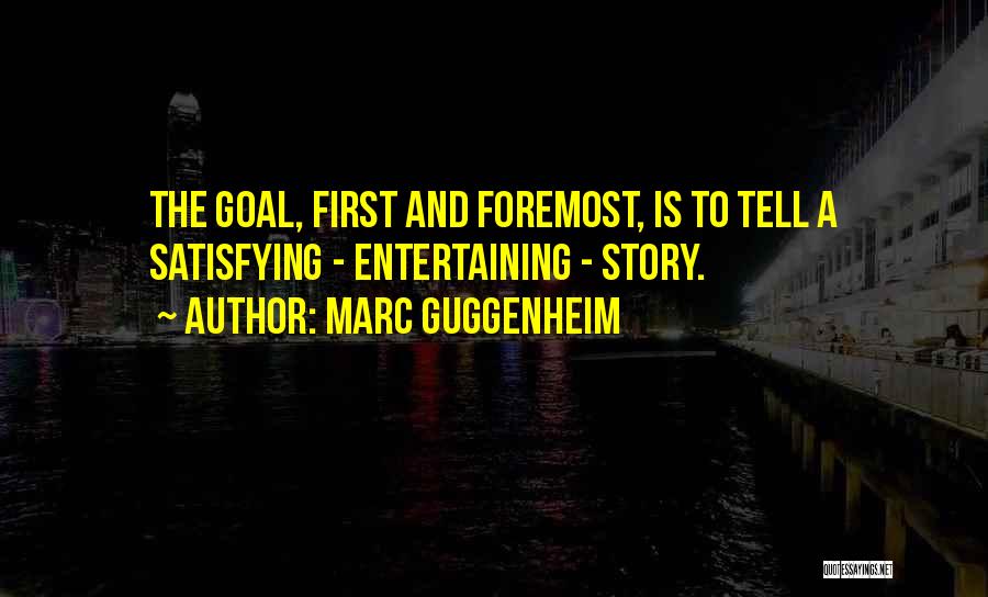 Marc Guggenheim Quotes: The Goal, First And Foremost, Is To Tell A Satisfying - Entertaining - Story.