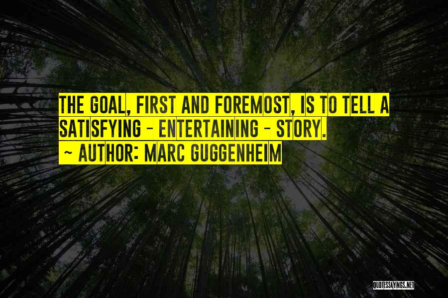 Marc Guggenheim Quotes: The Goal, First And Foremost, Is To Tell A Satisfying - Entertaining - Story.